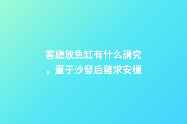 客廳放魚缸有什么講究，置于沙發后難求安穩
